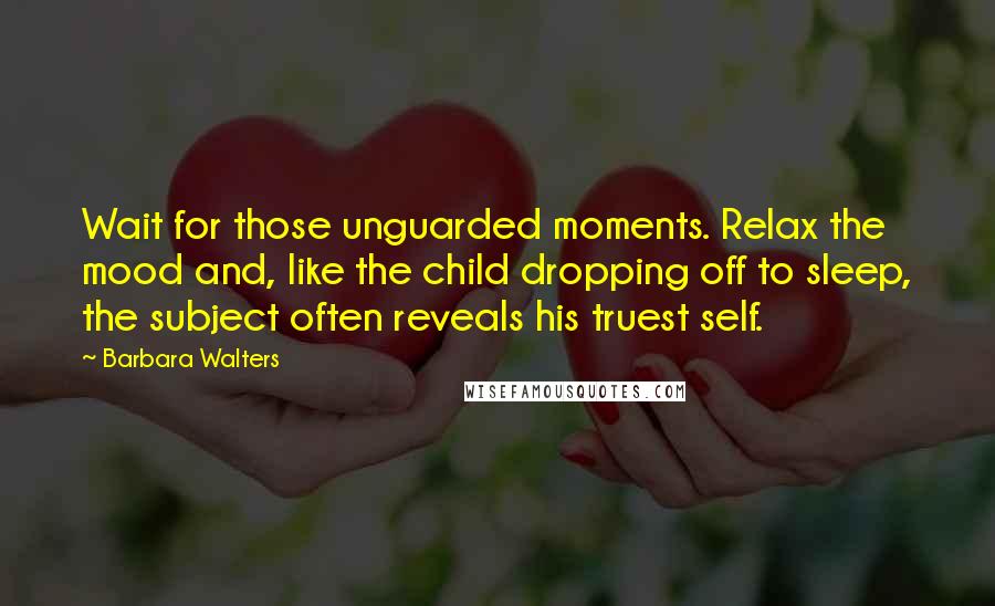 Barbara Walters Quotes: Wait for those unguarded moments. Relax the mood and, like the child dropping off to sleep, the subject often reveals his truest self.