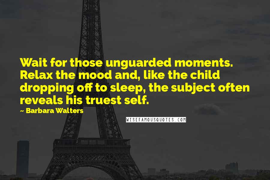 Barbara Walters Quotes: Wait for those unguarded moments. Relax the mood and, like the child dropping off to sleep, the subject often reveals his truest self.