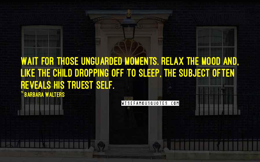 Barbara Walters Quotes: Wait for those unguarded moments. Relax the mood and, like the child dropping off to sleep, the subject often reveals his truest self.