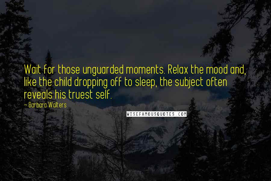 Barbara Walters Quotes: Wait for those unguarded moments. Relax the mood and, like the child dropping off to sleep, the subject often reveals his truest self.