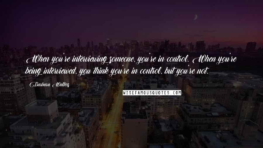 Barbara Walters Quotes: When you're interviewing someone, you're in control. When you're being interviewed, you think you're in control, but you're not.