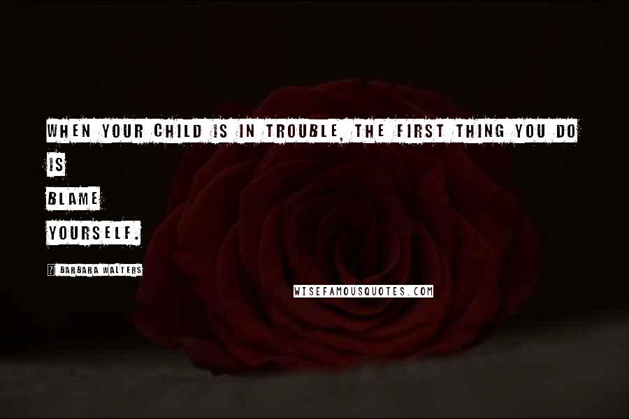 Barbara Walters Quotes: When your child is in trouble, the first thing you do is blame yourself.