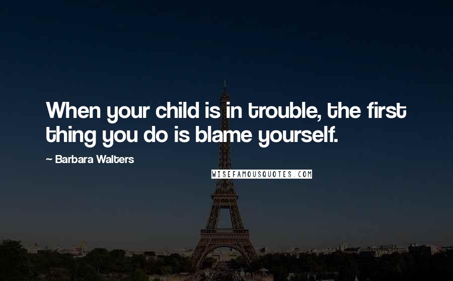 Barbara Walters Quotes: When your child is in trouble, the first thing you do is blame yourself.