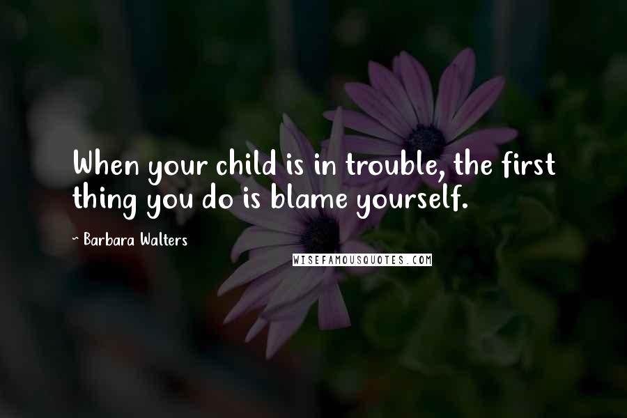 Barbara Walters Quotes: When your child is in trouble, the first thing you do is blame yourself.