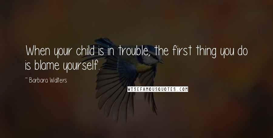 Barbara Walters Quotes: When your child is in trouble, the first thing you do is blame yourself.