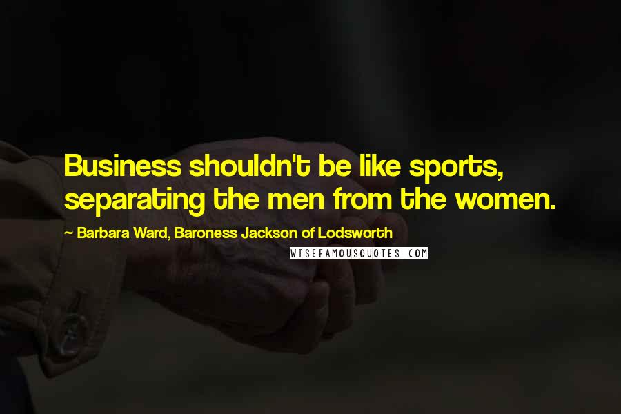 Barbara Ward, Baroness Jackson Of Lodsworth Quotes: Business shouldn't be like sports, separating the men from the women.
