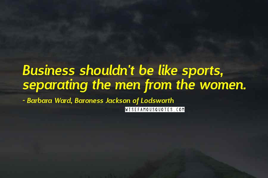 Barbara Ward, Baroness Jackson Of Lodsworth Quotes: Business shouldn't be like sports, separating the men from the women.
