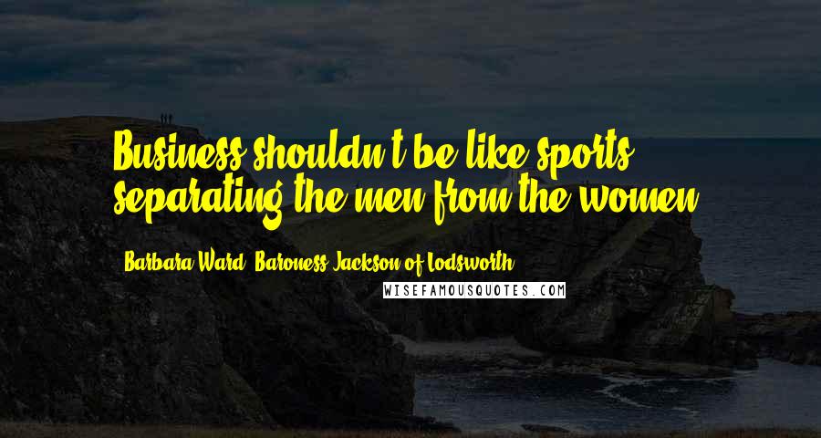 Barbara Ward, Baroness Jackson Of Lodsworth Quotes: Business shouldn't be like sports, separating the men from the women.