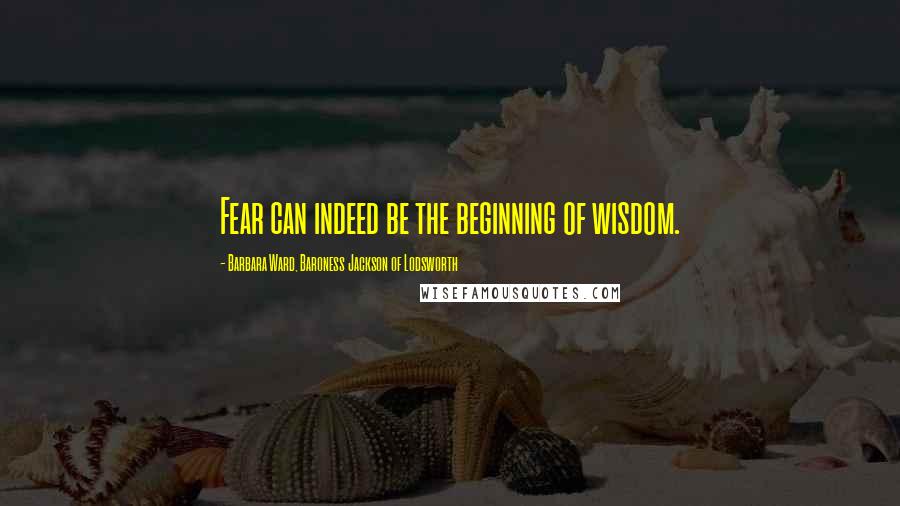 Barbara Ward, Baroness Jackson Of Lodsworth Quotes: Fear can indeed be the beginning of wisdom.