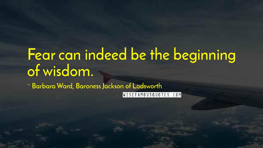 Barbara Ward, Baroness Jackson Of Lodsworth Quotes: Fear can indeed be the beginning of wisdom.