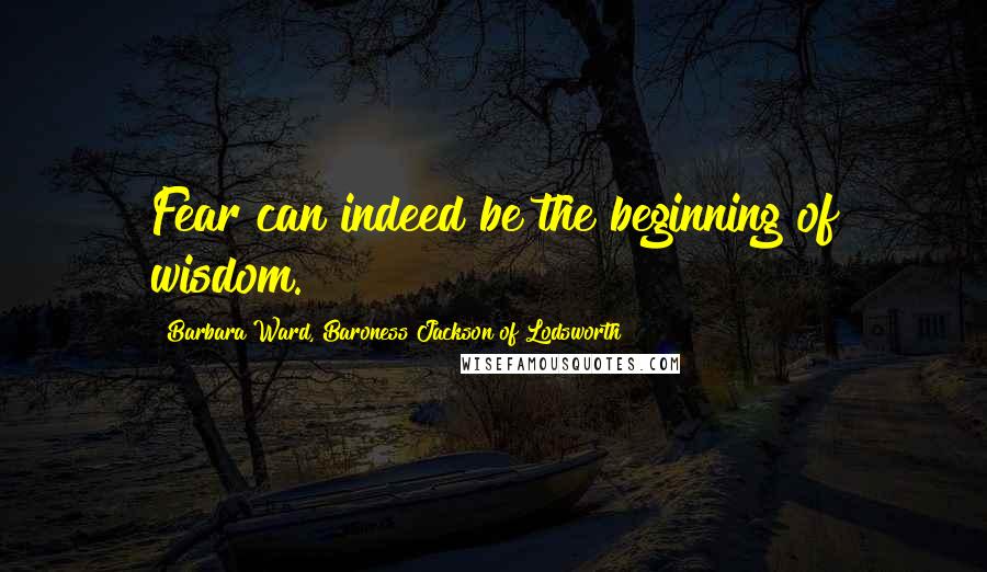 Barbara Ward, Baroness Jackson Of Lodsworth Quotes: Fear can indeed be the beginning of wisdom.