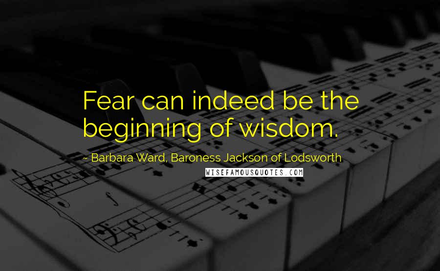 Barbara Ward, Baroness Jackson Of Lodsworth Quotes: Fear can indeed be the beginning of wisdom.