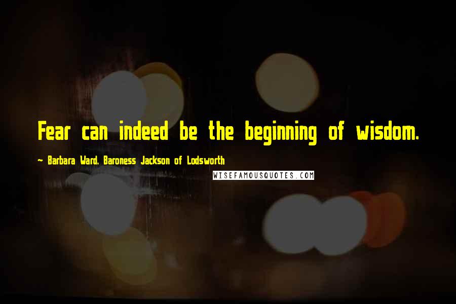 Barbara Ward, Baroness Jackson Of Lodsworth Quotes: Fear can indeed be the beginning of wisdom.