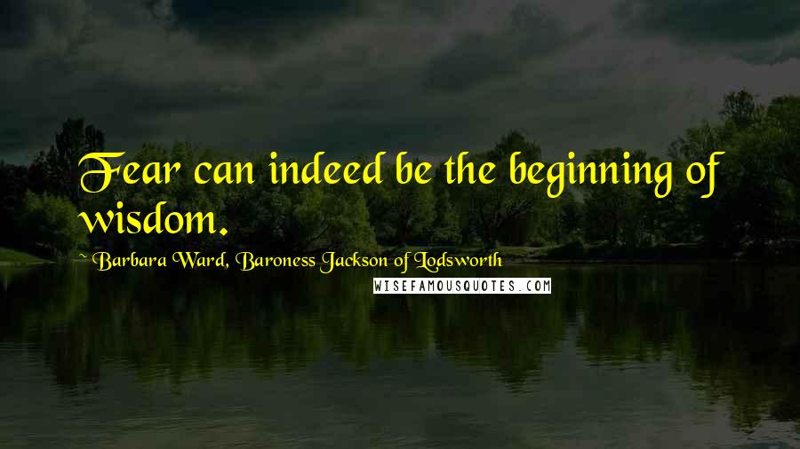 Barbara Ward, Baroness Jackson Of Lodsworth Quotes: Fear can indeed be the beginning of wisdom.