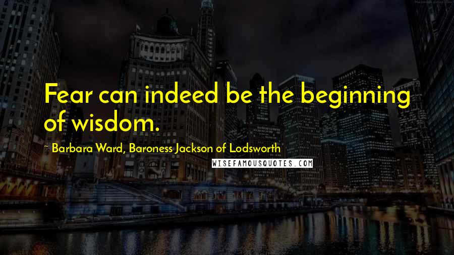 Barbara Ward, Baroness Jackson Of Lodsworth Quotes: Fear can indeed be the beginning of wisdom.