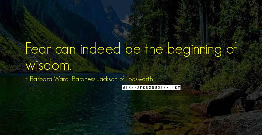 Barbara Ward, Baroness Jackson Of Lodsworth Quotes: Fear can indeed be the beginning of wisdom.
