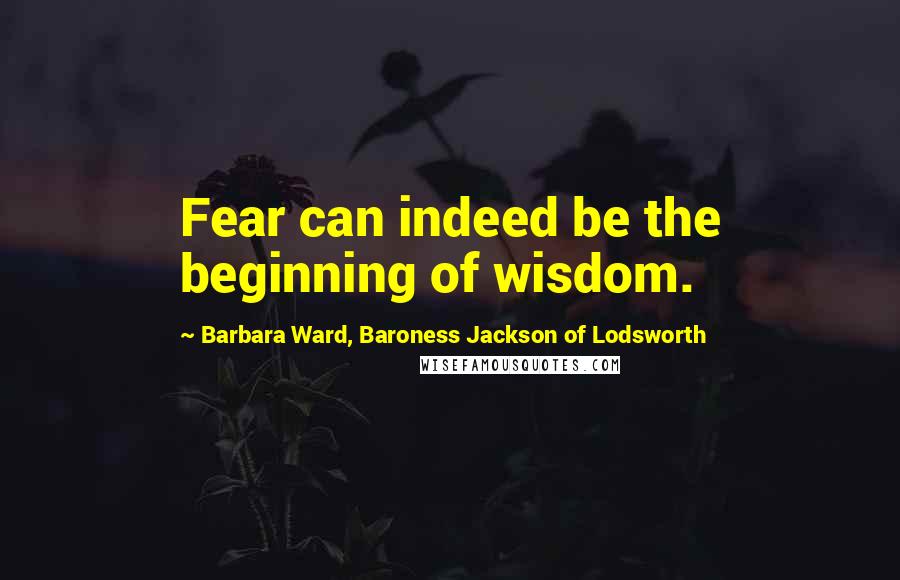 Barbara Ward, Baroness Jackson Of Lodsworth Quotes: Fear can indeed be the beginning of wisdom.