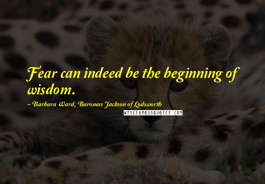 Barbara Ward, Baroness Jackson Of Lodsworth Quotes: Fear can indeed be the beginning of wisdom.