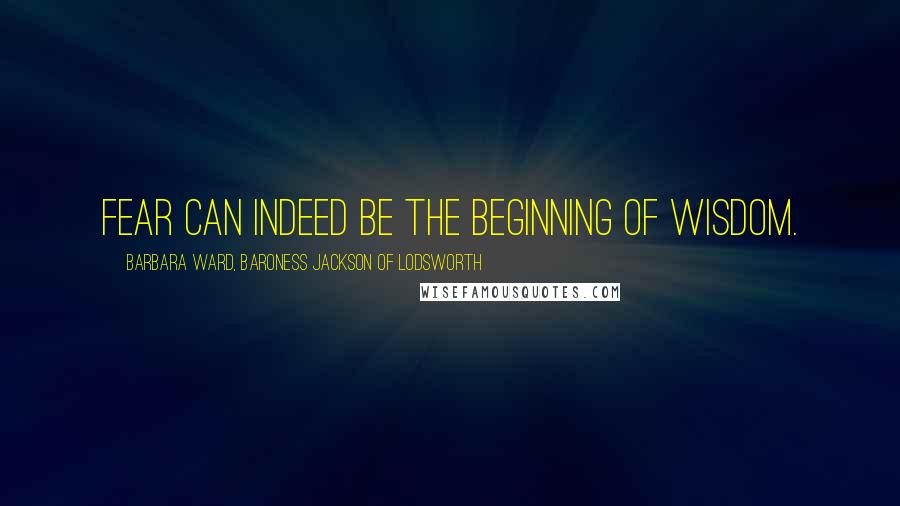 Barbara Ward, Baroness Jackson Of Lodsworth Quotes: Fear can indeed be the beginning of wisdom.