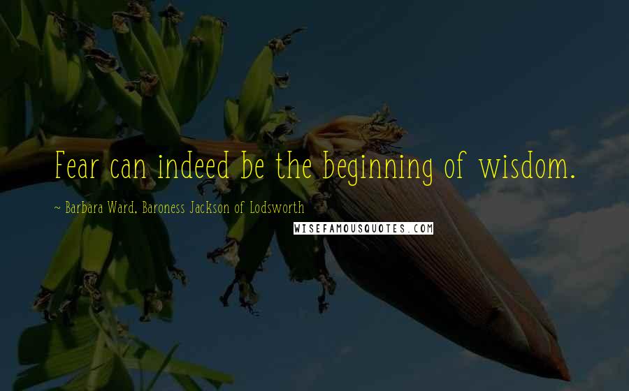 Barbara Ward, Baroness Jackson Of Lodsworth Quotes: Fear can indeed be the beginning of wisdom.