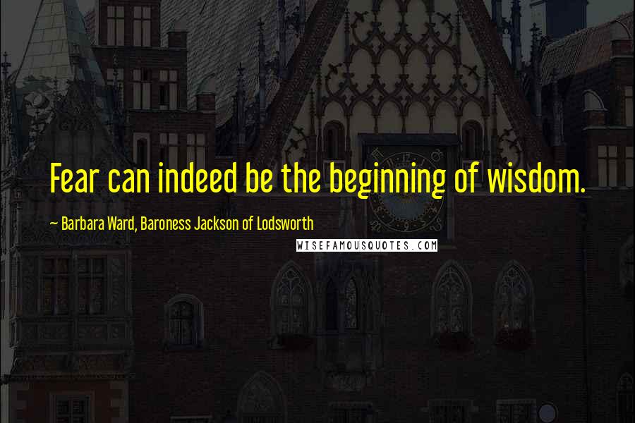 Barbara Ward, Baroness Jackson Of Lodsworth Quotes: Fear can indeed be the beginning of wisdom.