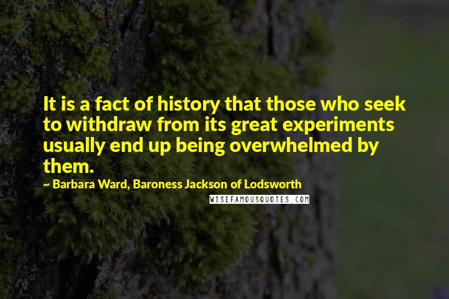 Barbara Ward, Baroness Jackson Of Lodsworth Quotes: It is a fact of history that those who seek to withdraw from its great experiments usually end up being overwhelmed by them.