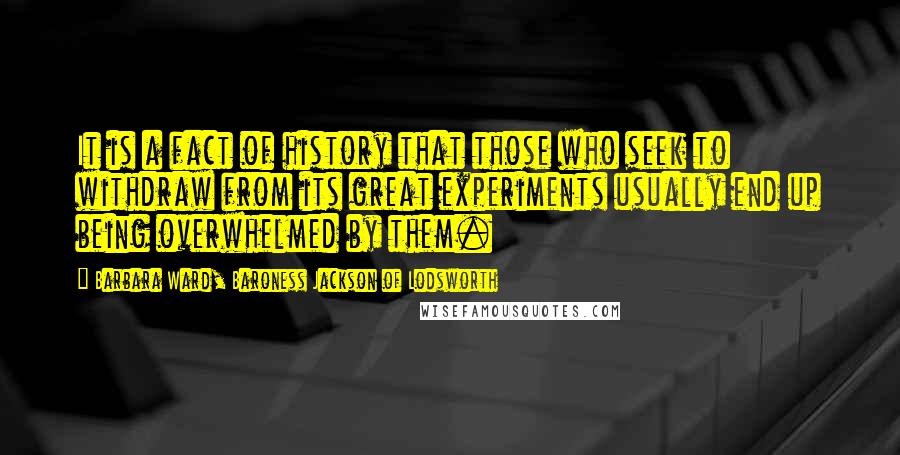 Barbara Ward, Baroness Jackson Of Lodsworth Quotes: It is a fact of history that those who seek to withdraw from its great experiments usually end up being overwhelmed by them.