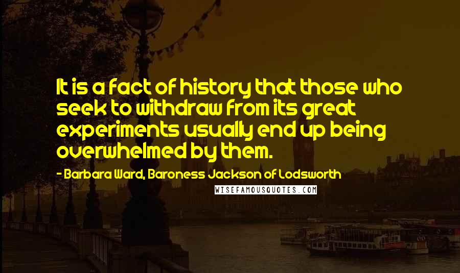 Barbara Ward, Baroness Jackson Of Lodsworth Quotes: It is a fact of history that those who seek to withdraw from its great experiments usually end up being overwhelmed by them.