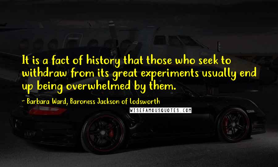 Barbara Ward, Baroness Jackson Of Lodsworth Quotes: It is a fact of history that those who seek to withdraw from its great experiments usually end up being overwhelmed by them.