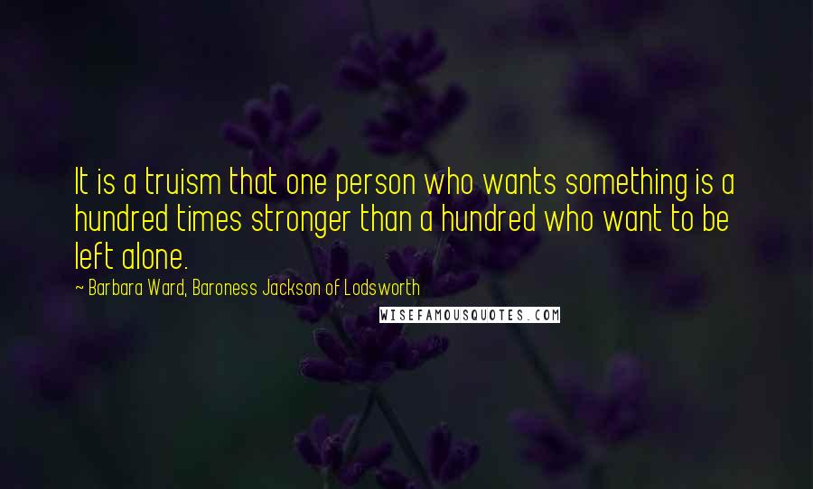 Barbara Ward, Baroness Jackson Of Lodsworth Quotes: It is a truism that one person who wants something is a hundred times stronger than a hundred who want to be left alone.