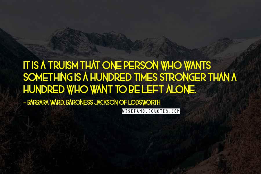 Barbara Ward, Baroness Jackson Of Lodsworth Quotes: It is a truism that one person who wants something is a hundred times stronger than a hundred who want to be left alone.