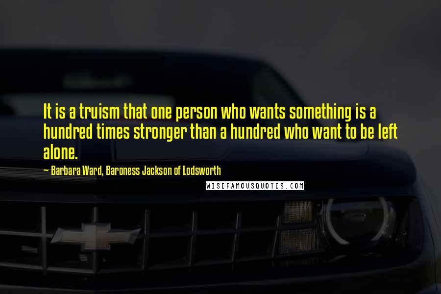 Barbara Ward, Baroness Jackson Of Lodsworth Quotes: It is a truism that one person who wants something is a hundred times stronger than a hundred who want to be left alone.