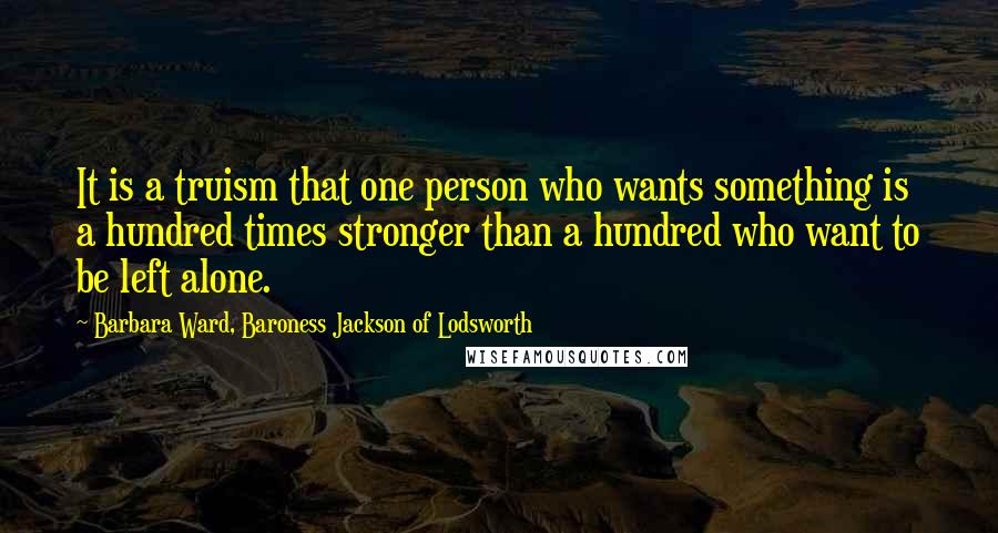 Barbara Ward, Baroness Jackson Of Lodsworth Quotes: It is a truism that one person who wants something is a hundred times stronger than a hundred who want to be left alone.