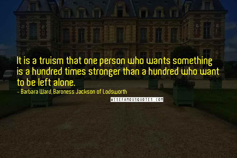 Barbara Ward, Baroness Jackson Of Lodsworth Quotes: It is a truism that one person who wants something is a hundred times stronger than a hundred who want to be left alone.