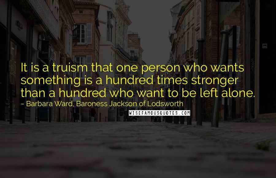 Barbara Ward, Baroness Jackson Of Lodsworth Quotes: It is a truism that one person who wants something is a hundred times stronger than a hundred who want to be left alone.