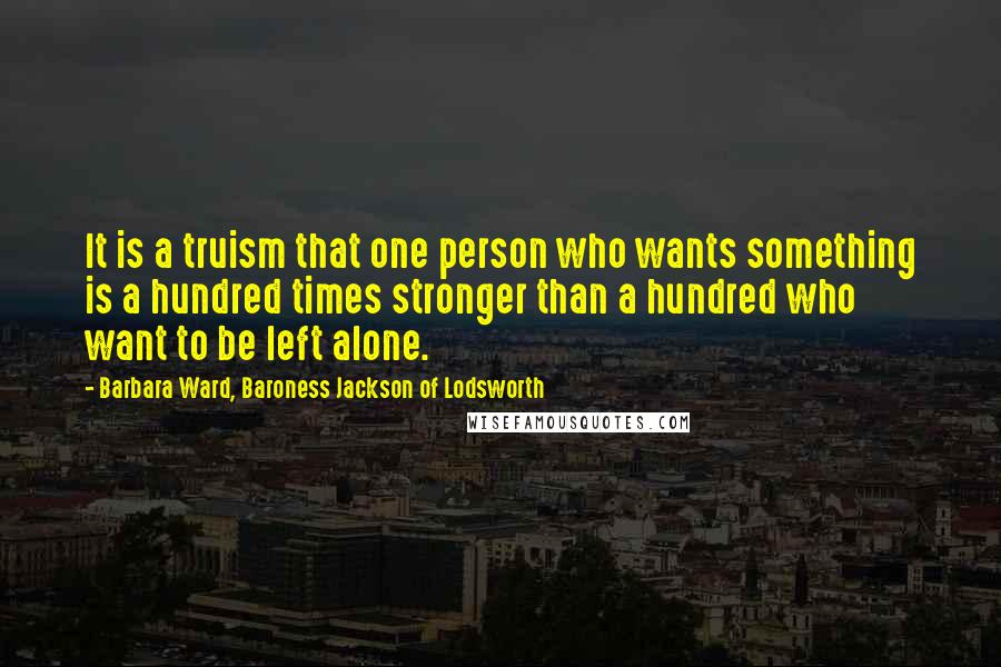 Barbara Ward, Baroness Jackson Of Lodsworth Quotes: It is a truism that one person who wants something is a hundred times stronger than a hundred who want to be left alone.