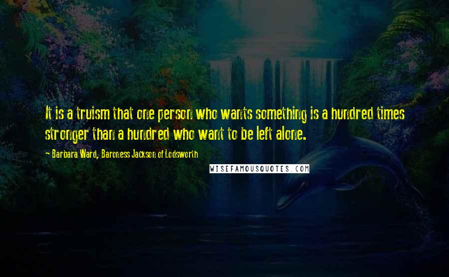 Barbara Ward, Baroness Jackson Of Lodsworth Quotes: It is a truism that one person who wants something is a hundred times stronger than a hundred who want to be left alone.