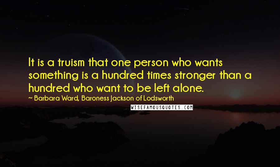 Barbara Ward, Baroness Jackson Of Lodsworth Quotes: It is a truism that one person who wants something is a hundred times stronger than a hundred who want to be left alone.