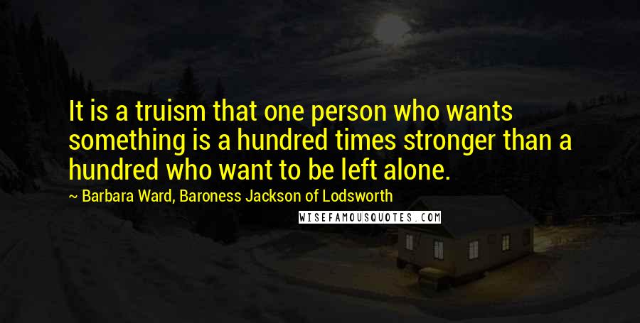 Barbara Ward, Baroness Jackson Of Lodsworth Quotes: It is a truism that one person who wants something is a hundred times stronger than a hundred who want to be left alone.