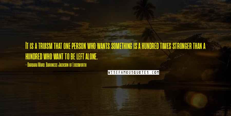 Barbara Ward, Baroness Jackson Of Lodsworth Quotes: It is a truism that one person who wants something is a hundred times stronger than a hundred who want to be left alone.