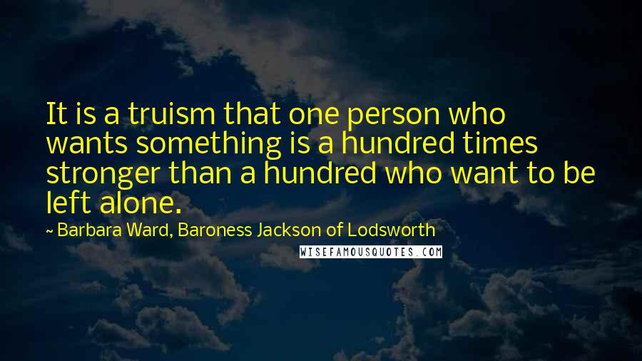 Barbara Ward, Baroness Jackson Of Lodsworth Quotes: It is a truism that one person who wants something is a hundred times stronger than a hundred who want to be left alone.