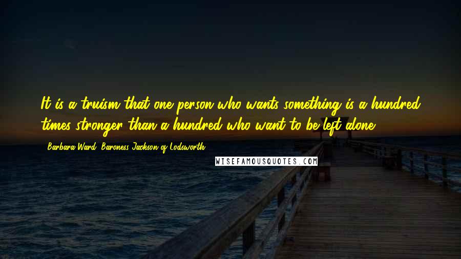 Barbara Ward, Baroness Jackson Of Lodsworth Quotes: It is a truism that one person who wants something is a hundred times stronger than a hundred who want to be left alone.