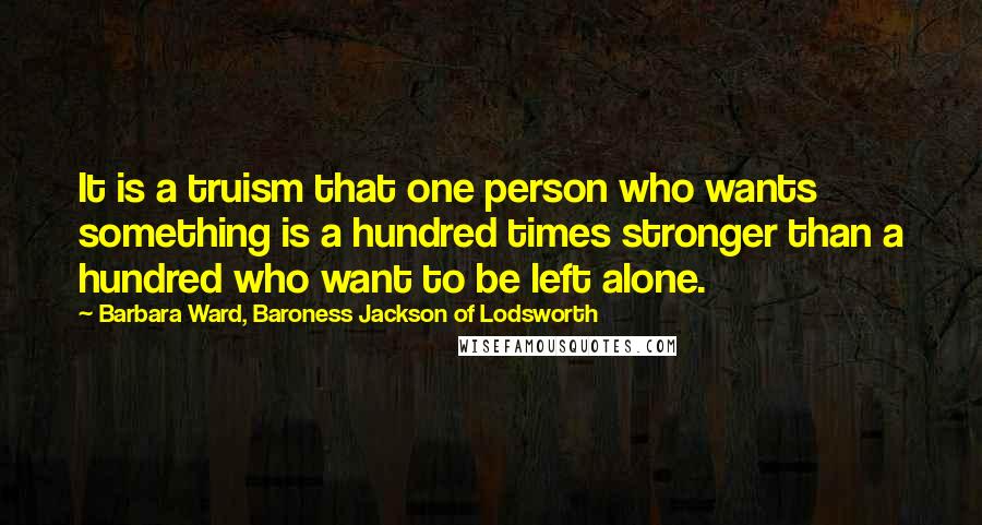 Barbara Ward, Baroness Jackson Of Lodsworth Quotes: It is a truism that one person who wants something is a hundred times stronger than a hundred who want to be left alone.