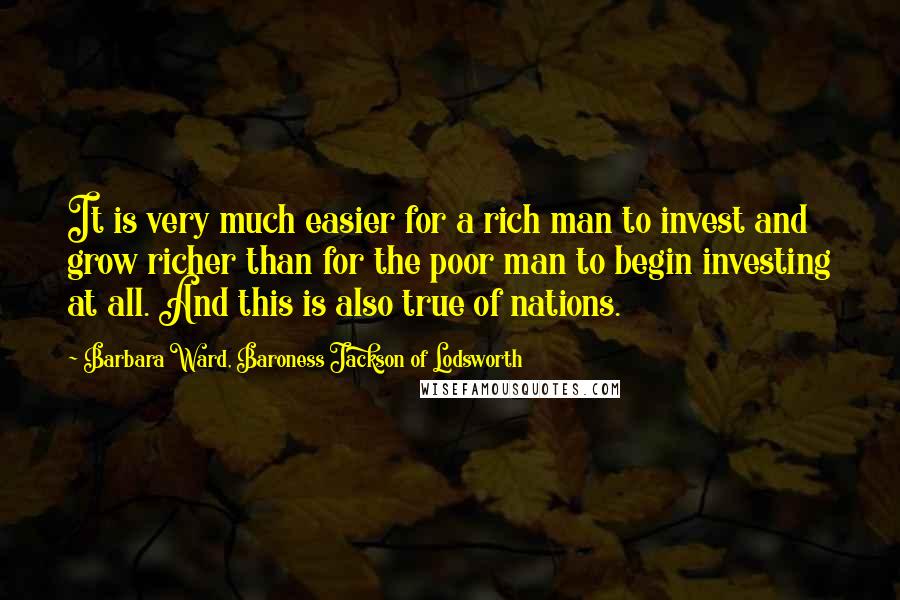 Barbara Ward, Baroness Jackson Of Lodsworth Quotes: It is very much easier for a rich man to invest and grow richer than for the poor man to begin investing at all. And this is also true of nations.