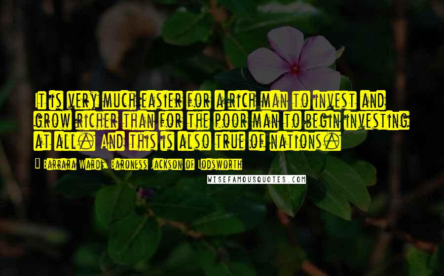 Barbara Ward, Baroness Jackson Of Lodsworth Quotes: It is very much easier for a rich man to invest and grow richer than for the poor man to begin investing at all. And this is also true of nations.