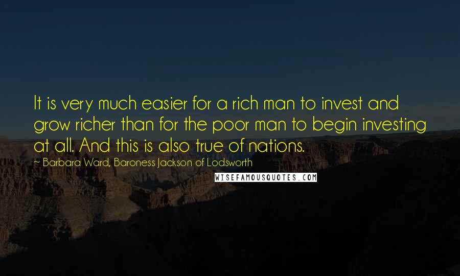 Barbara Ward, Baroness Jackson Of Lodsworth Quotes: It is very much easier for a rich man to invest and grow richer than for the poor man to begin investing at all. And this is also true of nations.