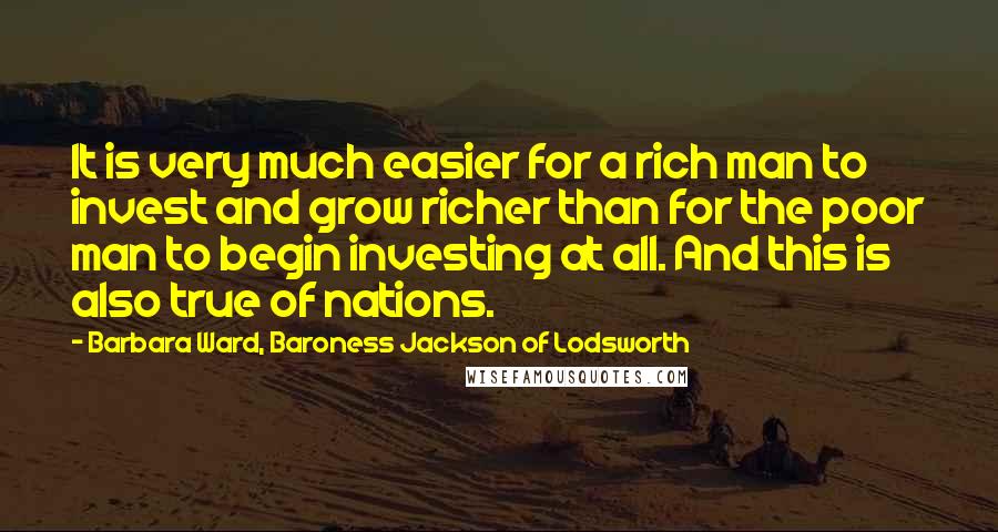 Barbara Ward, Baroness Jackson Of Lodsworth Quotes: It is very much easier for a rich man to invest and grow richer than for the poor man to begin investing at all. And this is also true of nations.