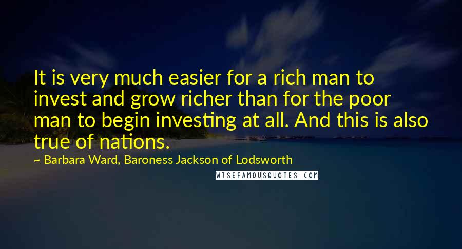 Barbara Ward, Baroness Jackson Of Lodsworth Quotes: It is very much easier for a rich man to invest and grow richer than for the poor man to begin investing at all. And this is also true of nations.