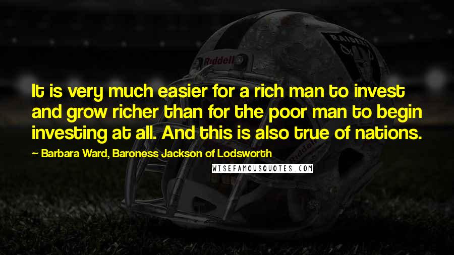 Barbara Ward, Baroness Jackson Of Lodsworth Quotes: It is very much easier for a rich man to invest and grow richer than for the poor man to begin investing at all. And this is also true of nations.