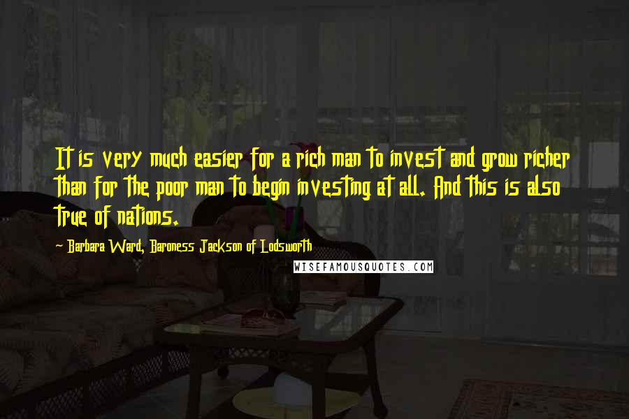 Barbara Ward, Baroness Jackson Of Lodsworth Quotes: It is very much easier for a rich man to invest and grow richer than for the poor man to begin investing at all. And this is also true of nations.